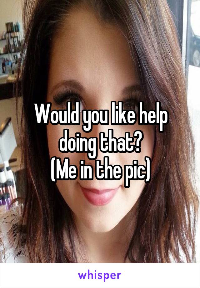 Would you like help doing that?
(Me in the pic)