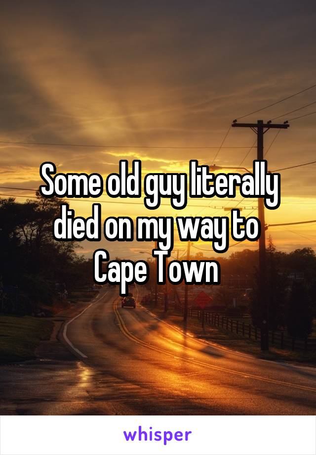 Some old guy literally died on my way to 
Cape Town 