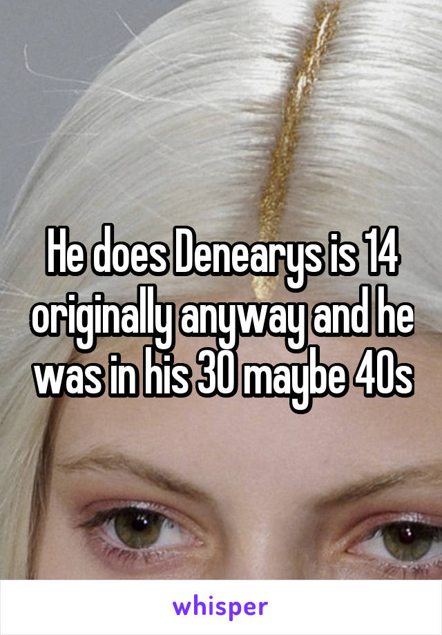 He does Denearys is 14 originally anyway and he was in his 30 maybe 40s
