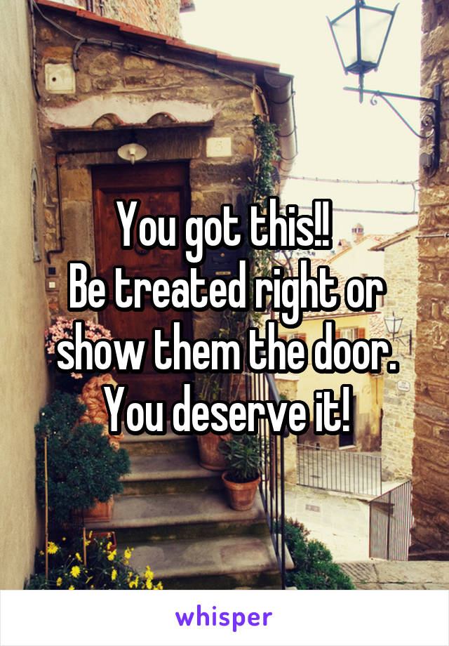 You got this!! 
Be treated right or show them the door.
You deserve it!