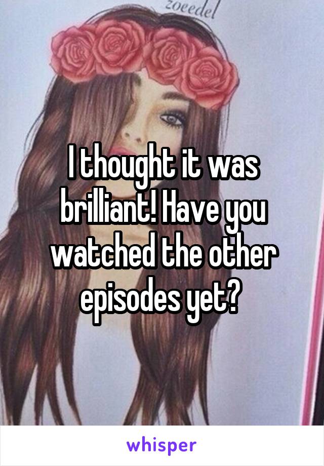 I thought it was brilliant! Have you watched the other episodes yet? 