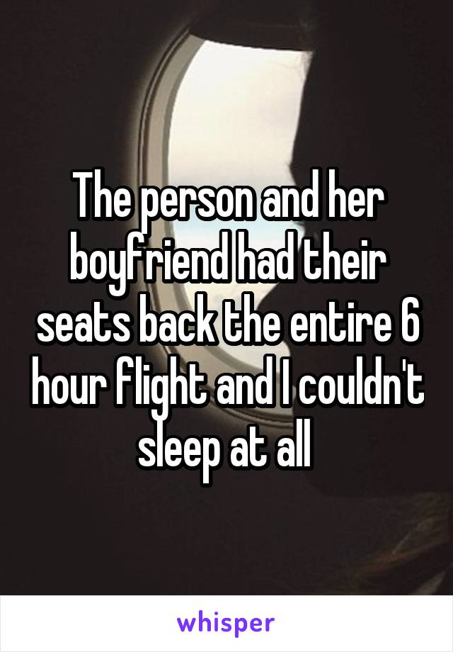 The person and her boyfriend had their seats back the entire 6 hour flight and I couldn't sleep at all 