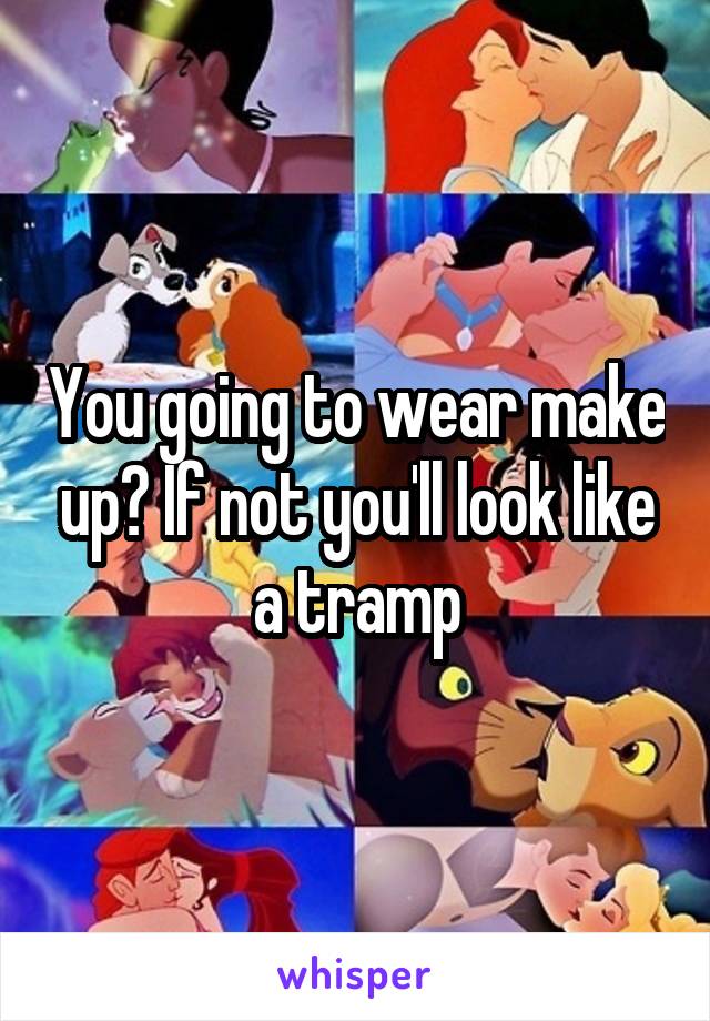 You going to wear make up? If not you'll look like a tramp