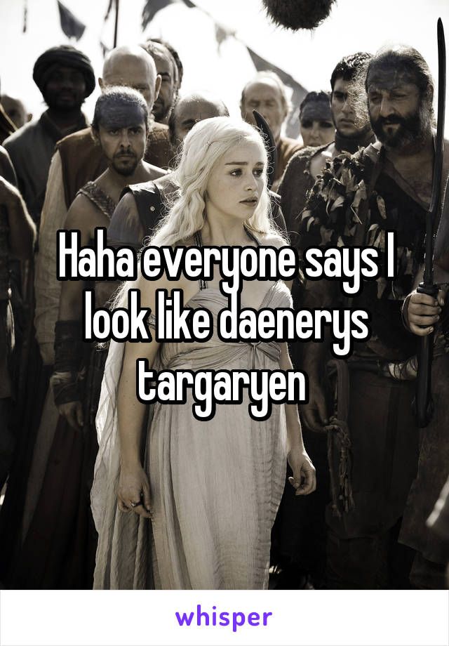 Haha everyone says I look like daenerys targaryen 