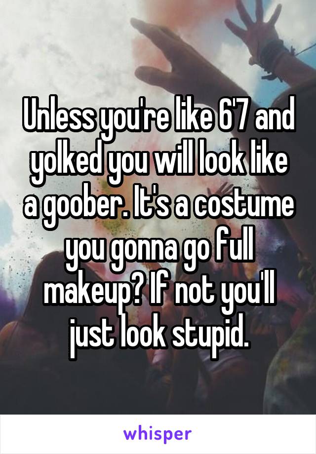 Unless you're like 6'7 and yolked you will look like a goober. It's a costume you gonna go full makeup? If not you'll just look stupid.