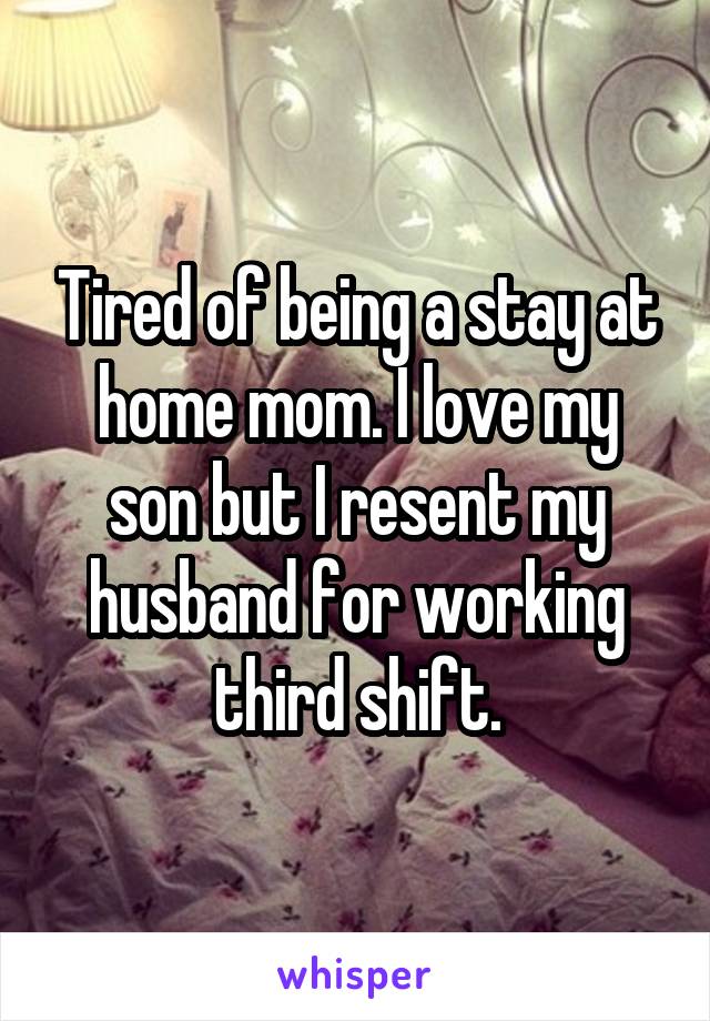 Tired of being a stay at home mom. I love my son but I resent my husband for working third shift.
