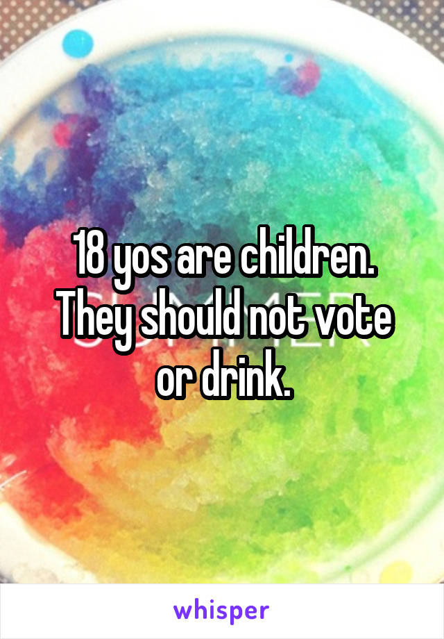 18 yos are children.
They should not vote or drink.