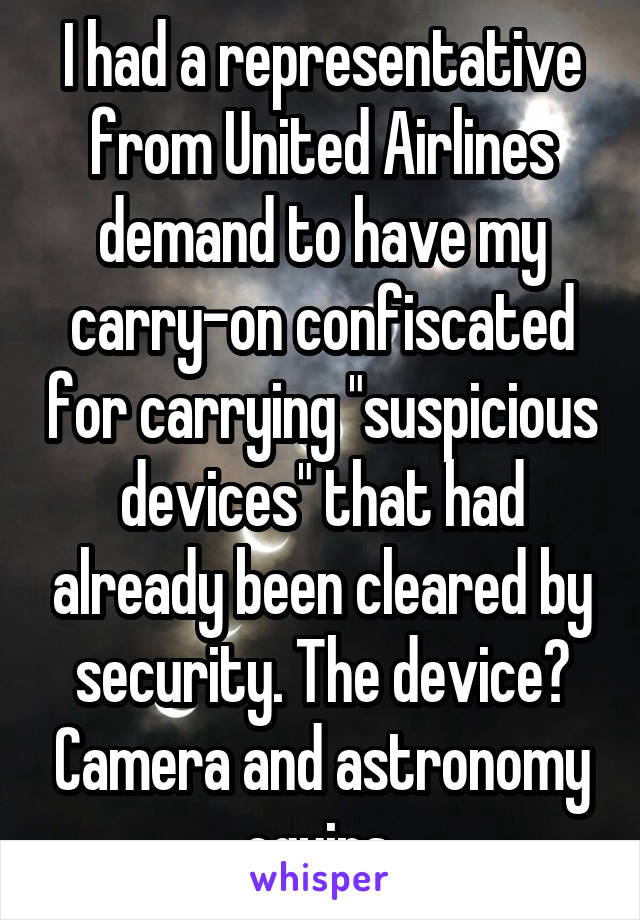 I had a representative from United Airlines demand to have my carry-on confiscated for carrying "suspicious devices" that had already been cleared by security. The device? Camera and astronomy equips 