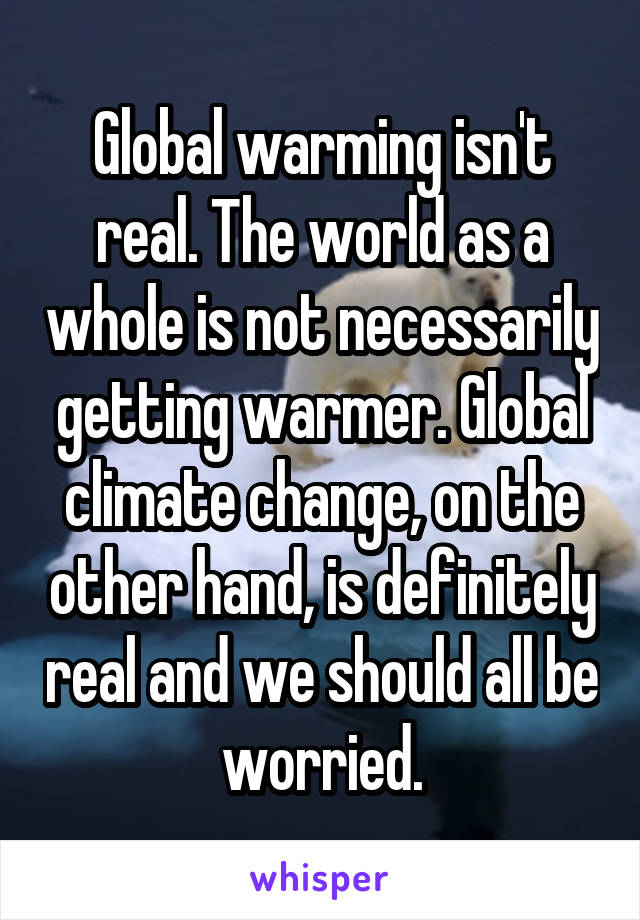 Global warming isn't real. The world as a whole is not necessarily getting warmer. Global climate change, on the other hand, is definitely real and we should all be worried.
