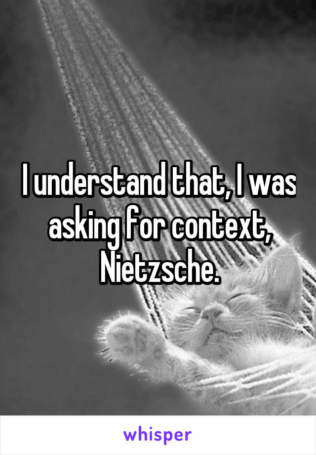 I understand that, I was asking for context, Nietzsche.