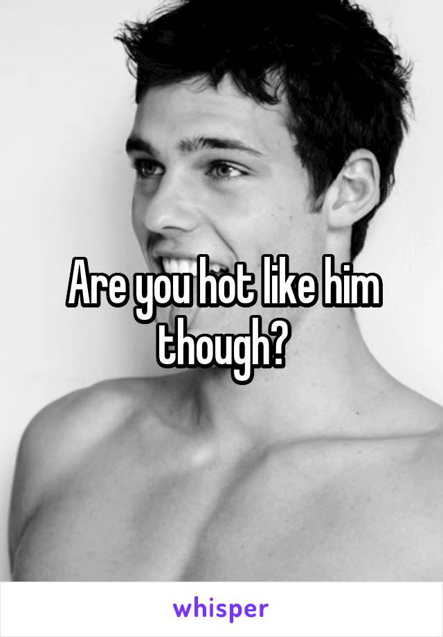 Are you hot like him though?