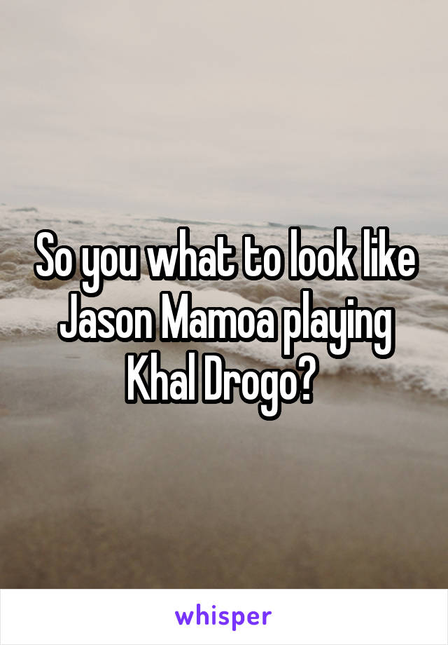 So you what to look like Jason Mamoa playing Khal Drogo? 
