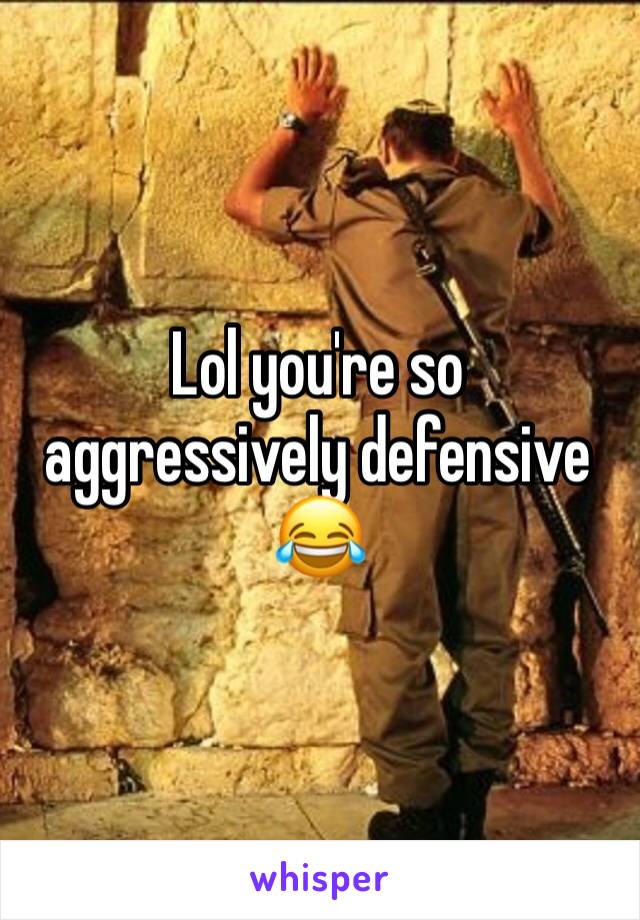 Lol you're so aggressively defensive 😂