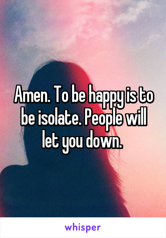 Amen. To be happy is to be isolate. People will let you down. 