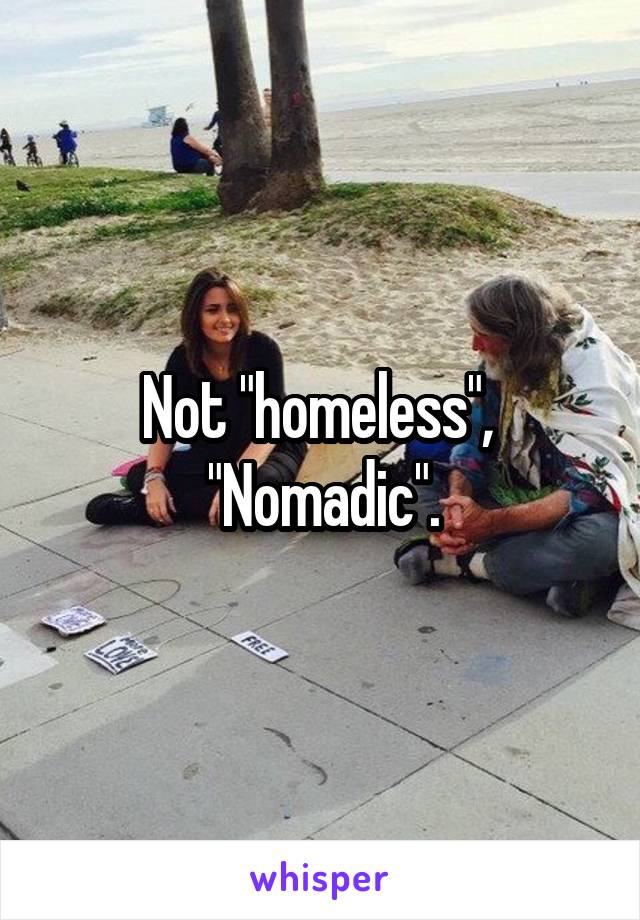 Not "homeless", 
"Nomadic".