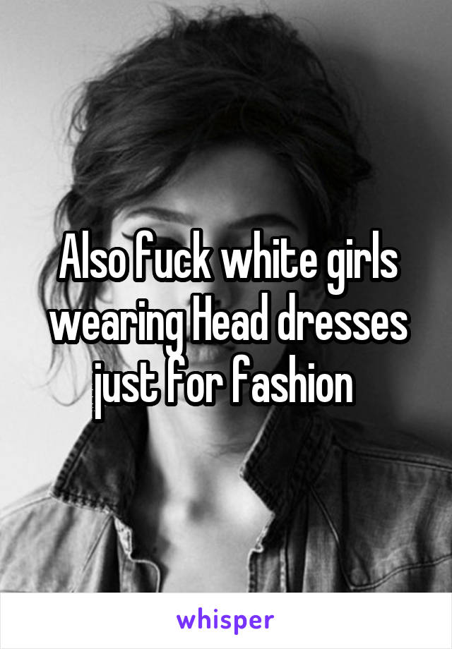 Also fuck white girls wearing Head dresses just for fashion 