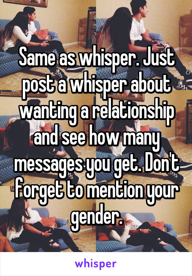 Same as whisper. Just post a whisper about wanting a relationship and see how many messages you get. Don't forget to mention your gender.