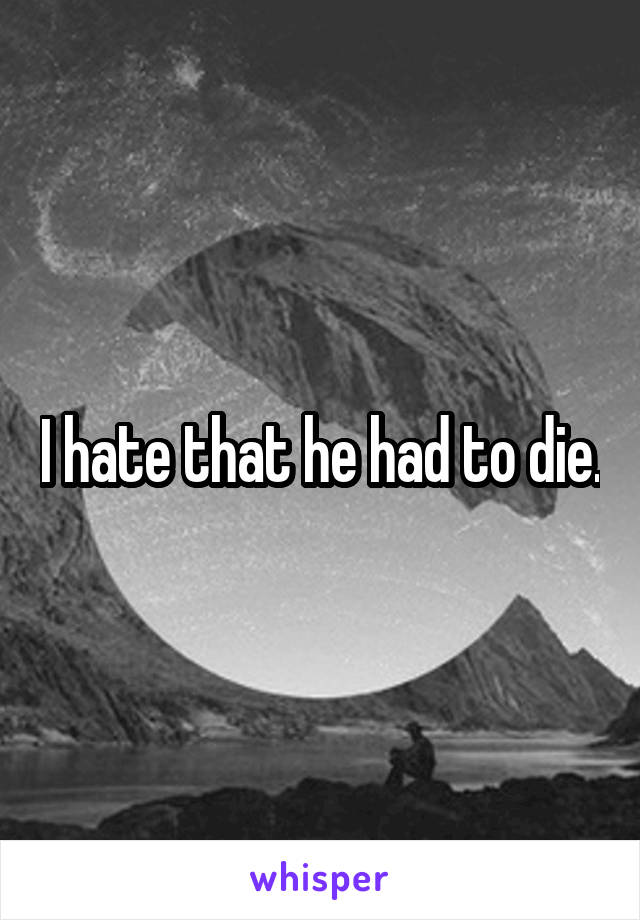 I hate that he had to die.