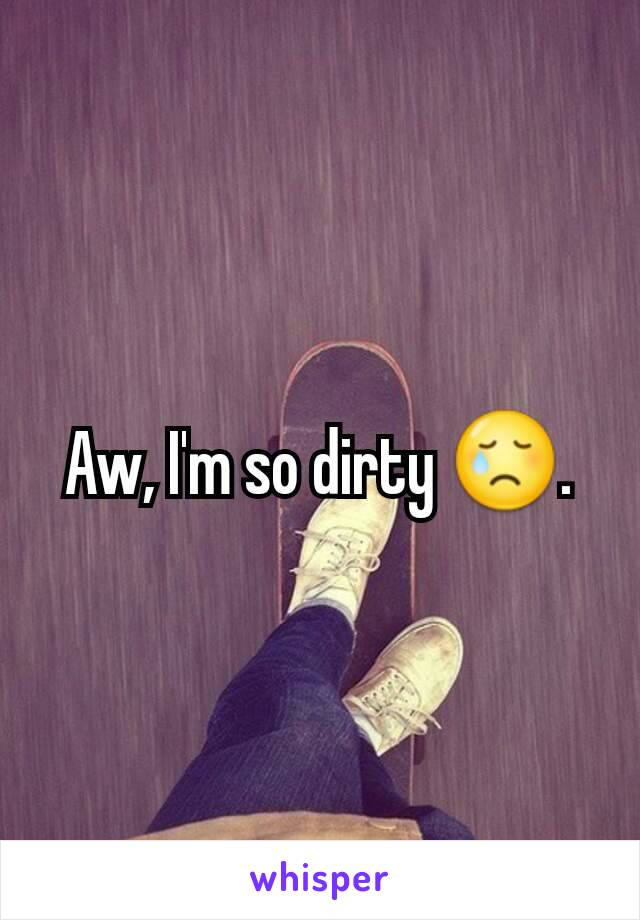 Aw, I'm so dirty 😢.