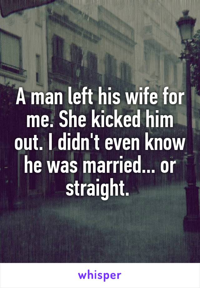 A man left his wife for me. She kicked him out. I didn't even know he was married... or straight. 