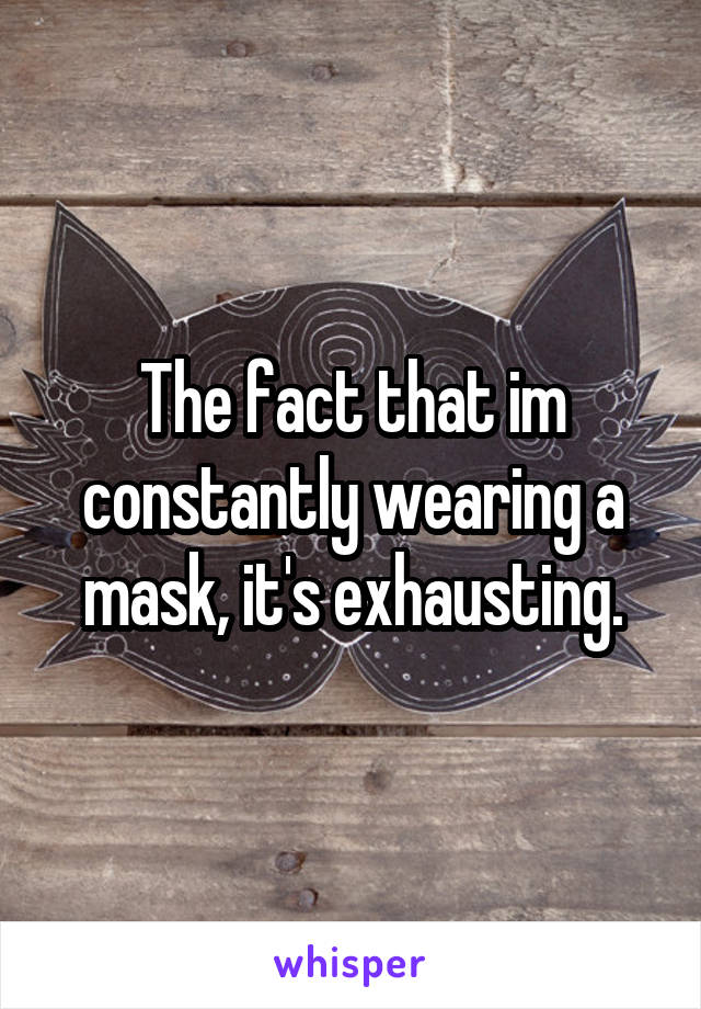 The fact that im constantly wearing a mask, it's exhausting.