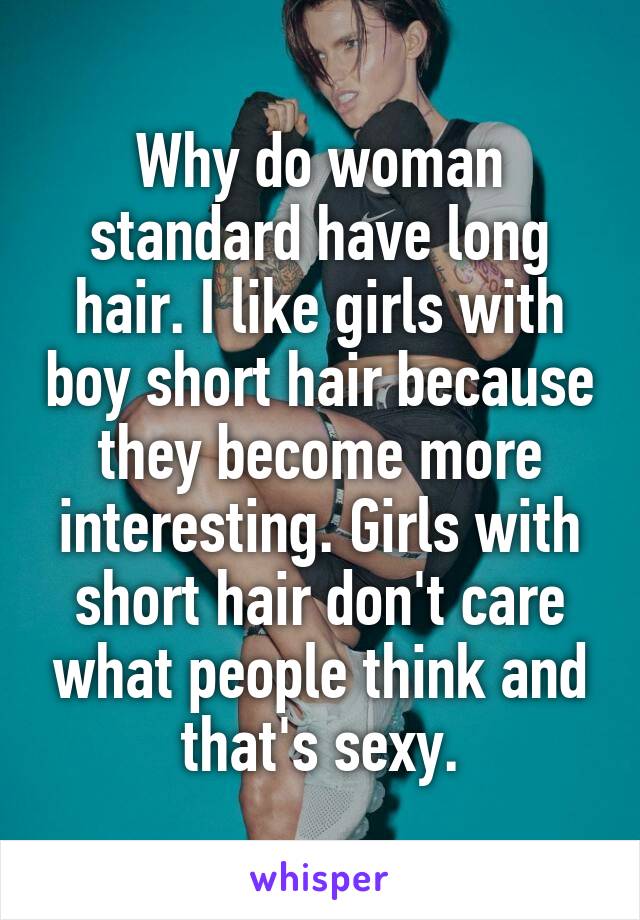 Why do woman standard have long hair. I like girls with boy short hair because they become more interesting. Girls with short hair don't care what people think and that's sexy.