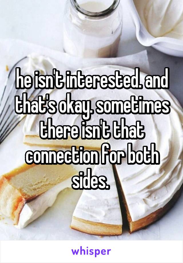 he isn't interested. and that's okay. sometimes there isn't that connection for both sides. 