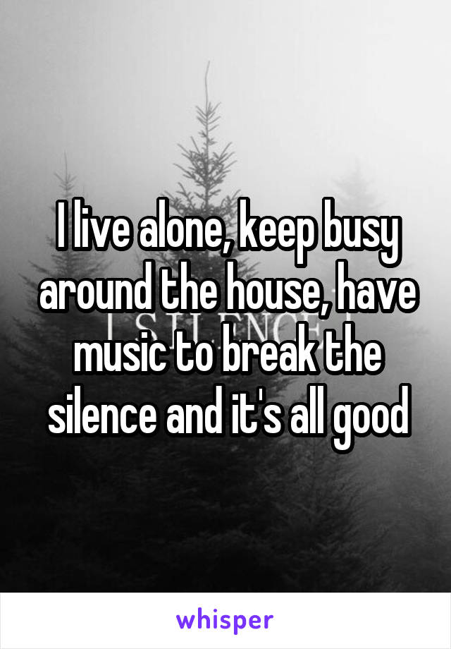 I live alone, keep busy around the house, have music to break the silence and it's all good