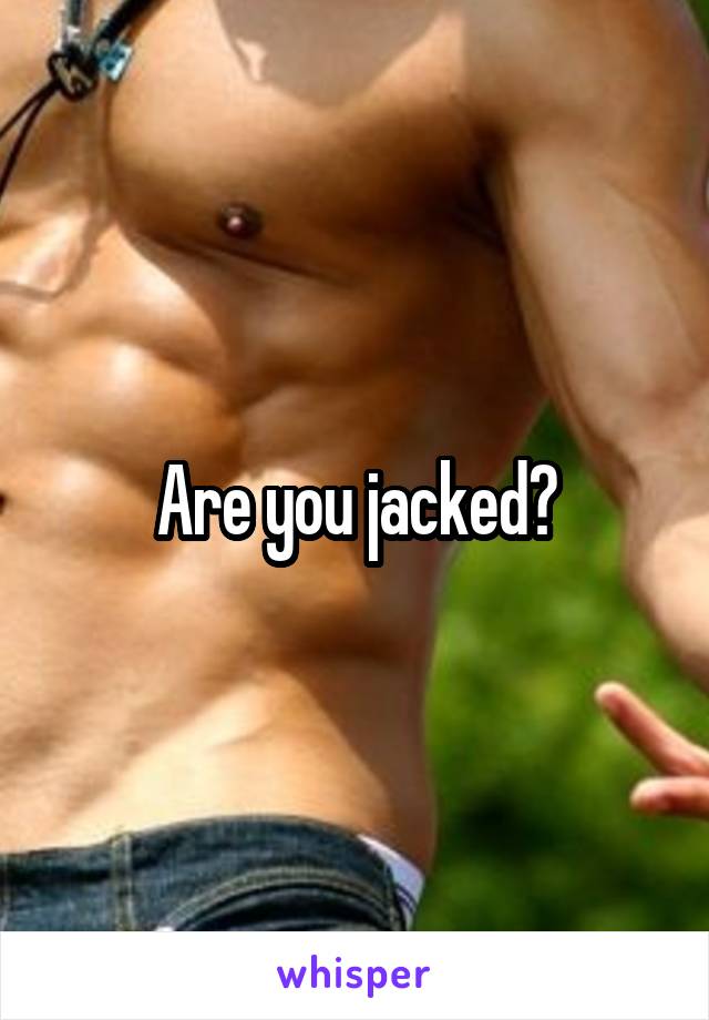 Are you jacked?