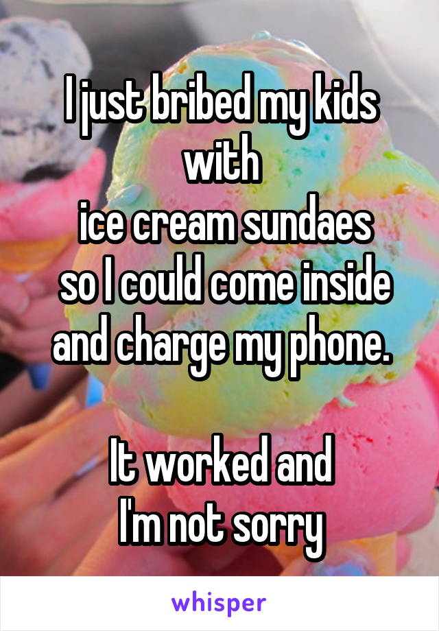 I just bribed my kids with
 ice cream sundaes
 so I could come inside and charge my phone.

It worked and
I'm not sorry