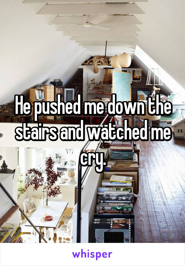 He pushed me down the stairs and watched me cry.