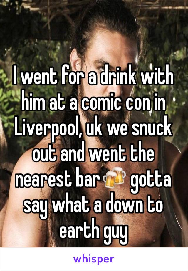 I went for a drink with him at a comic con in Liverpool, uk we snuck out and went the nearest bar🍻 gotta say what a down to earth guy 