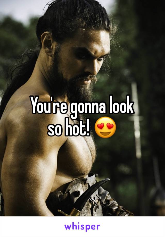You're gonna look 
so hot! 😍