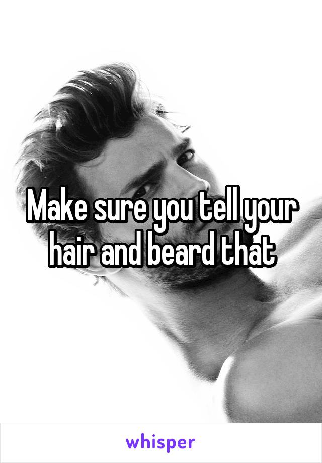 Make sure you tell your hair and beard that