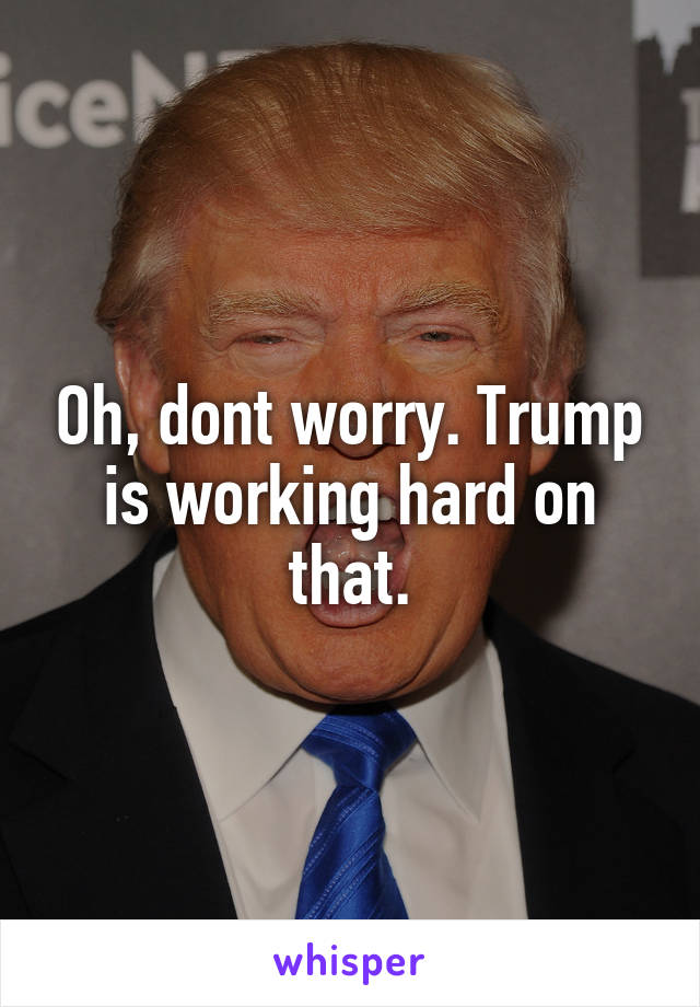 Oh, dont worry. Trump is working hard on that.