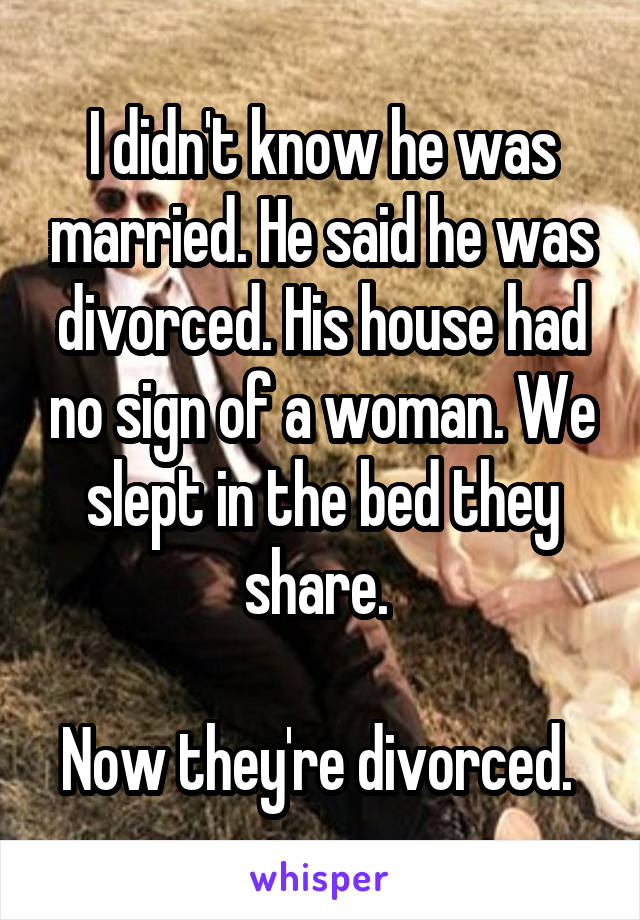 I didn't know he was married. He said he was divorced. His house had no sign of a woman. We slept in the bed they share. 

Now they're divorced. 