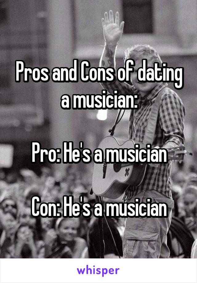 Pros and Cons of dating a musician:

Pro: He's a musician

Con: He's a musician