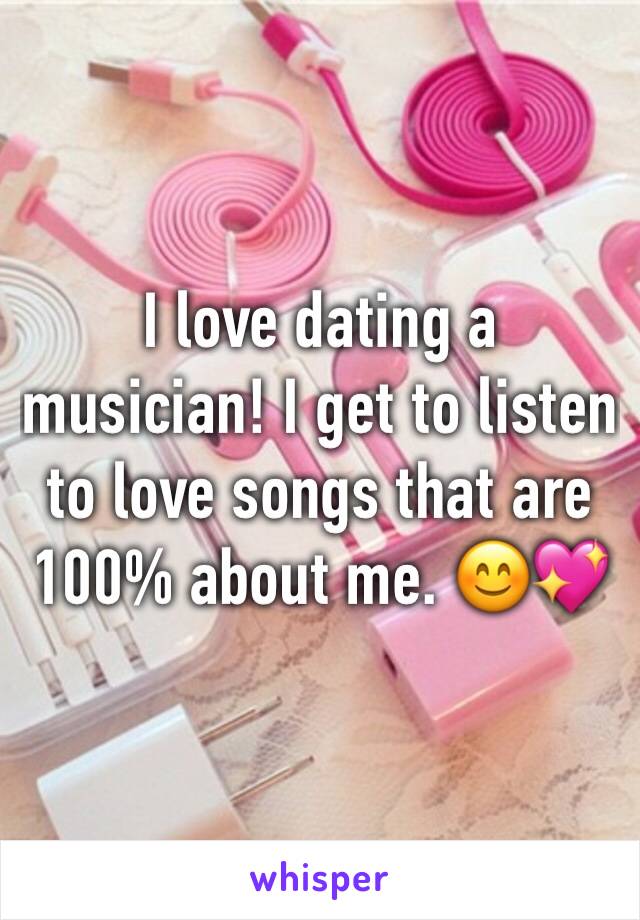 I love dating a musician! I get to listen to love songs that are 100% about me. 😊💖