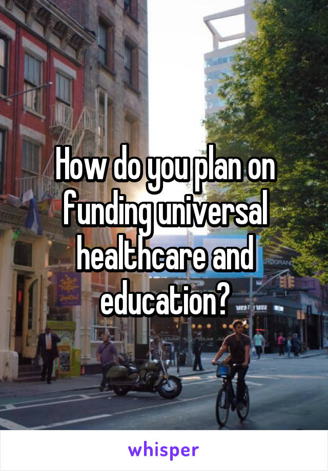 How do you plan on funding universal healthcare and education?