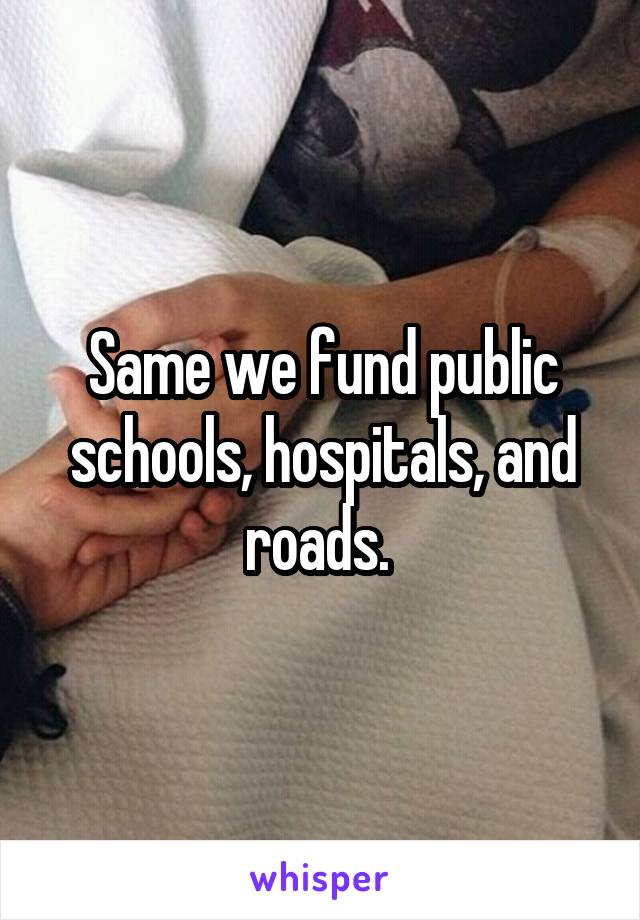 Same we fund public schools, hospitals, and roads. 