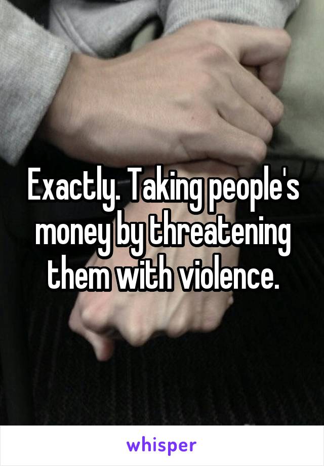 Exactly. Taking people's money by threatening them with violence.