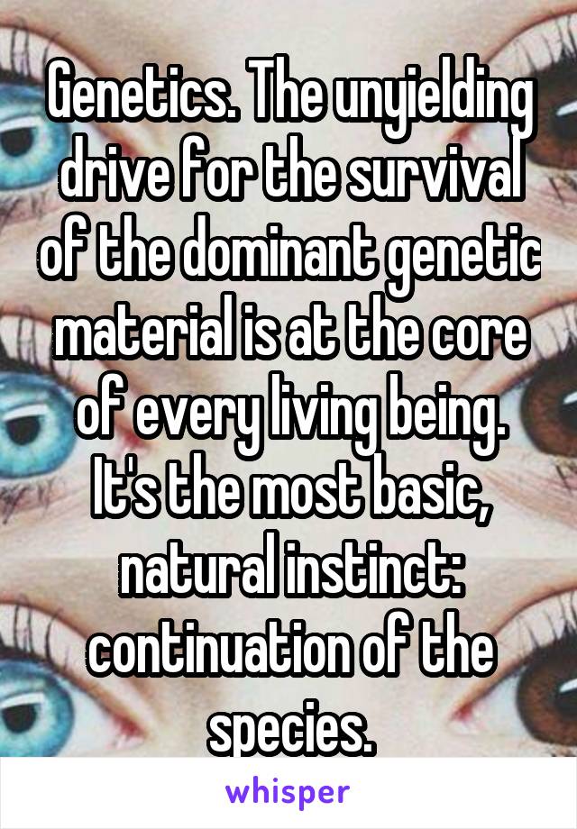 Genetics. The unyielding drive for the survival of the dominant genetic material is at the core of every living being. It's the most basic, natural instinct: continuation of the species.