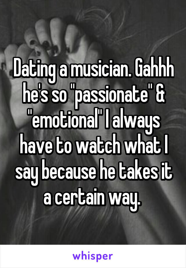 Dating a musician. Gahhh he's so "passionate" & "emotional" I always have to watch what I say because he takes it a certain way. 