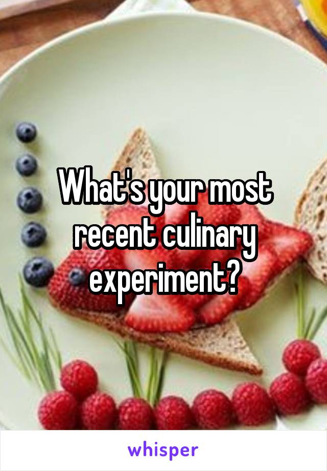 What's your most recent culinary experiment?