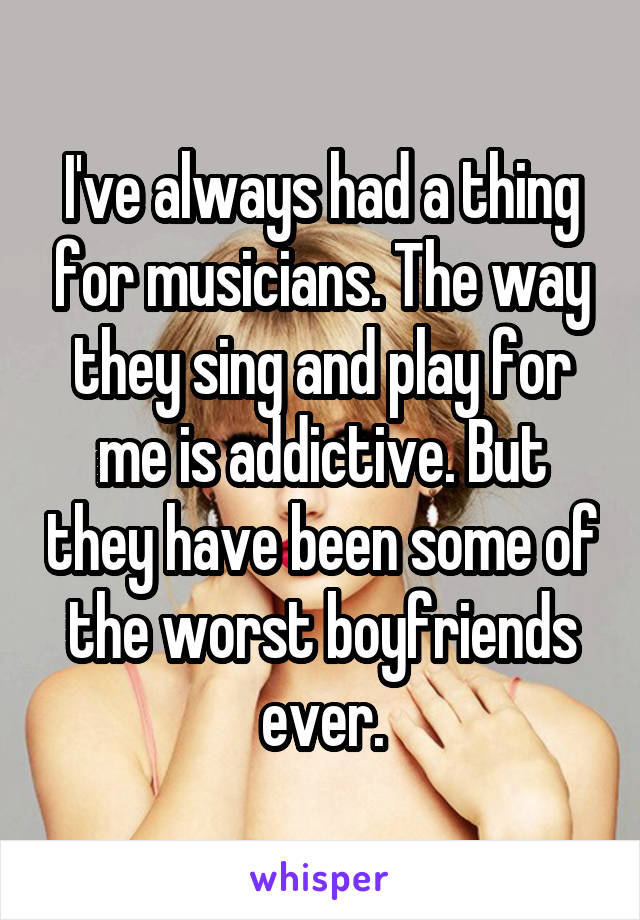 I've always had a thing for musicians. The way they sing and play for me is addictive. But they have been some of the worst boyfriends ever.