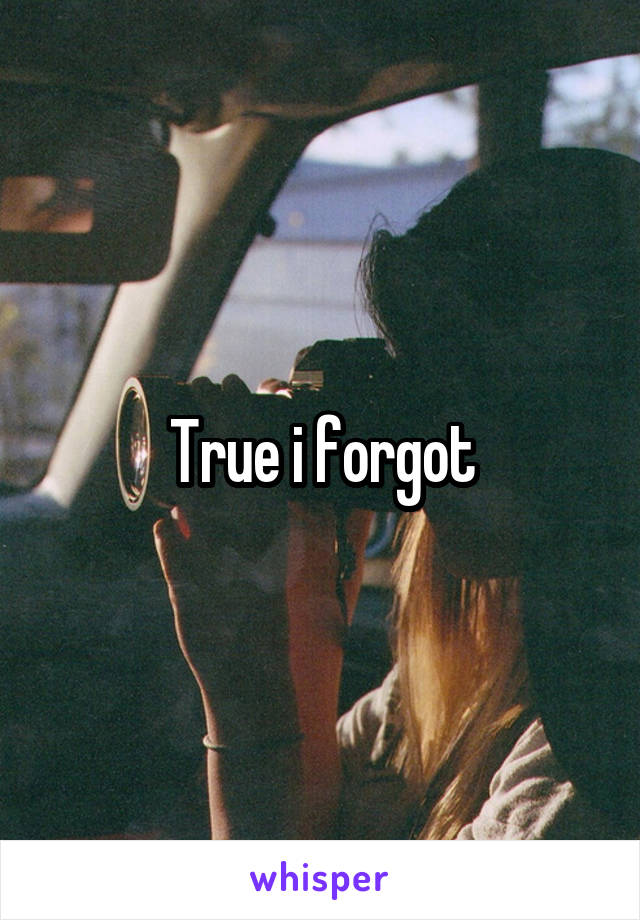 True i forgot