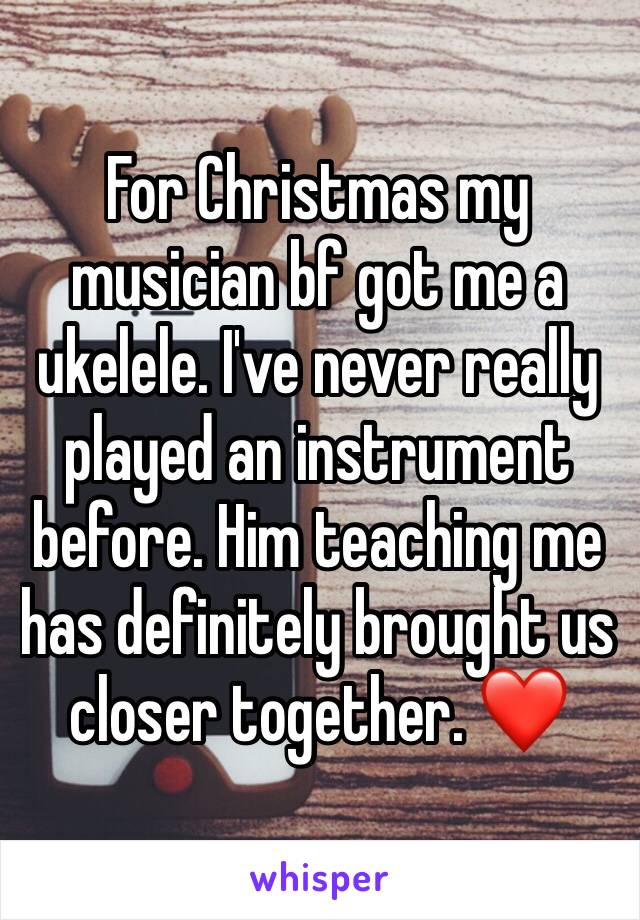 For Christmas my musician bf got me a ukelele. I've never really played an instrument before. Him teaching me has definitely brought us closer together. ❤️