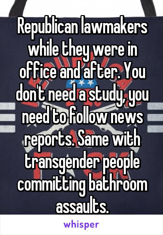 Republican lawmakers while they were in office and after. You don't need a study, you need to follow news reports. Same with transgender people committing bathroom assaults.