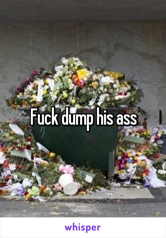 Fuck dump his ass