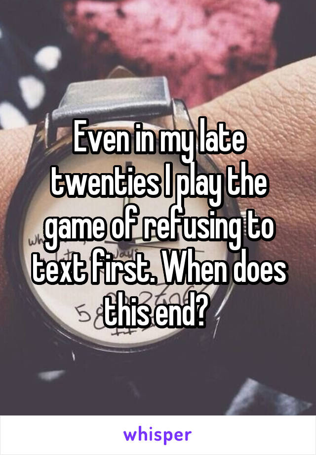 Even in my late twenties I play the game of refusing to text first. When does this end? 
